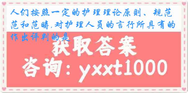 人们按照一定的护理理论原则、规范和范畴,对护理人员的言行所具有的作出评判的是