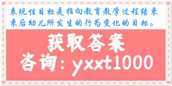 表现性目标是指向教育教学过程结束后幼儿所发生的行为变化的目标。