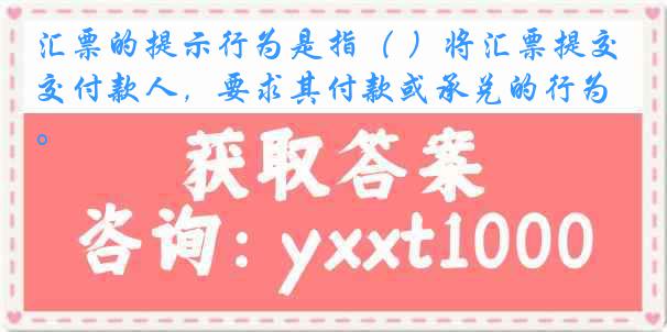 汇票的提示行为是指（ ）将汇票提交付款人，要求其付款或承兑的行为。