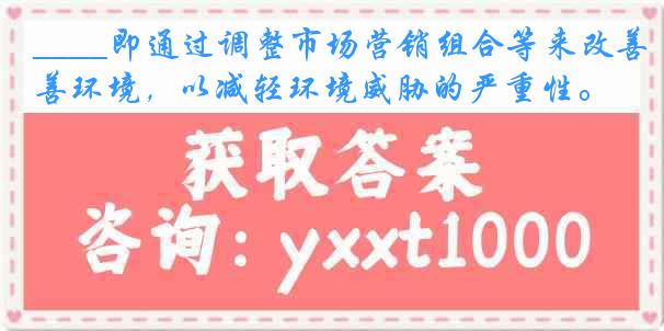 ____即通过调整市场营销组合等来改善环境，以减轻环境威胁的严重性。