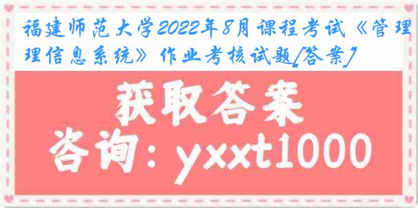 福建师范大学2022年8月课程考试《管理信息系统》作业考核试题[答案]