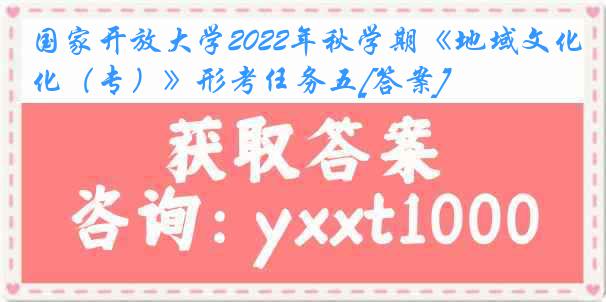 国家开放大学2022年秋学期《地域文化（专）》形考任务五[答案]