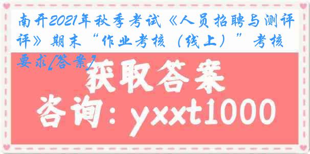 南开2021年秋季考试《人员招聘与测评》期末“作业考核（线上）”考核要求[答案]