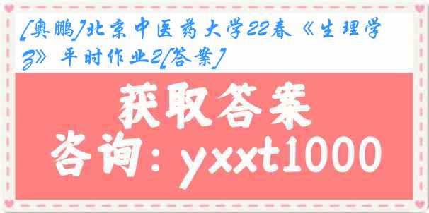 [奥鹏]北京中医药大学22春《生理学Z》平时作业2[答案]