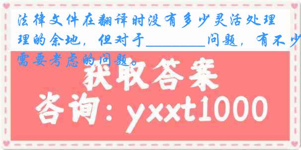 法律文件在翻译时没有多少灵活处理的余地，但对于_______问题，有不少需要考虑的问题。