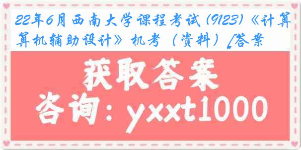 22年6月西南大学课程考试 (9123)《计算机辅助设计》机考（资料）[答案]