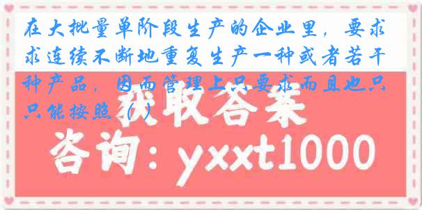 在大批量单阶段生产的企业里，要求连续不断地重复生产一种或者若干种产品，因而管理上只要求而且也只能按照（ ）