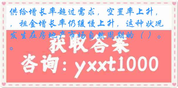 供给增长率超过需求，空置率上升，租金增长率仍缓慢上升，这种状况发生在房地产市场自然周期的（ ）。