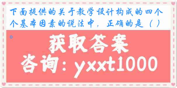 下面提供的关于教学设计构成的四个基本因素的说法中，正确的是（ ）。