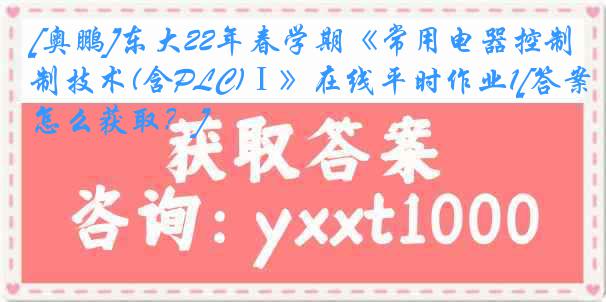 [奥鹏]东大22年春学期《常用电器控制技术(含PLC)Ⅰ》在线平时作业1[答案怎么获取？]