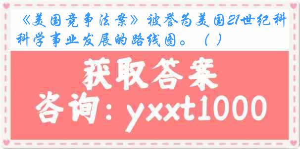 《美国竞争法案》被誉为美国21世纪科学事业发展的路线图。（ ）