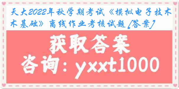 天大2022年秋学期考试《模拟电子技术基础》离线作业考核试题 [答案]