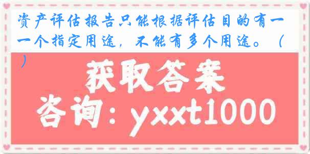 资产评估报告只能根据评估目的有一个指定用途，不能有多个用途。（ ）