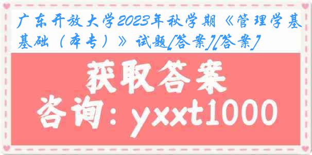 广东开放大学2023年秋学期《管理学基础（本专）》试题[答案][答案]