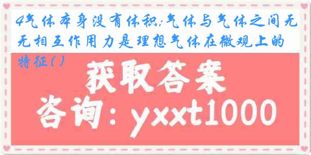 4气体本身没有体积;气体与气体之间无相互作用力是理想气体在微观上的特征( )