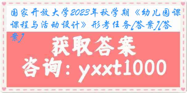 国家开放大学2023年秋学期《幼儿园课程与活动设计》形考任务[答案][答案]