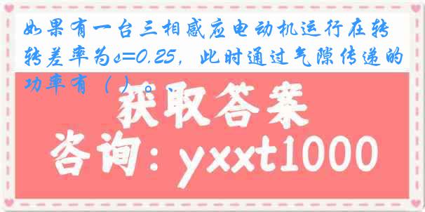如果有一台三相感应电动机运行在转差率为s=0.25，此时通过气隙传递的功率有（ ）。、