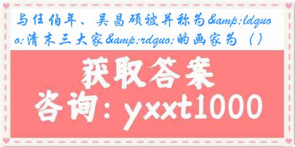 与任伯年、吴昌硕被并称为&ldquo;清末三大家&rdquo;的画家为（）