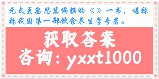 元太医忽思慧编撰的《 》一书，堪称我国第一部饮食养生学专著。