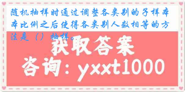 随机抽样时通过调整各类别的子样本比例之后使得各类别人数相等的方法是（）抽样。