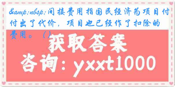 &nbsp;间接费用指国民经济为项目付出了代价，项目也已经作了扣除的费用。（）