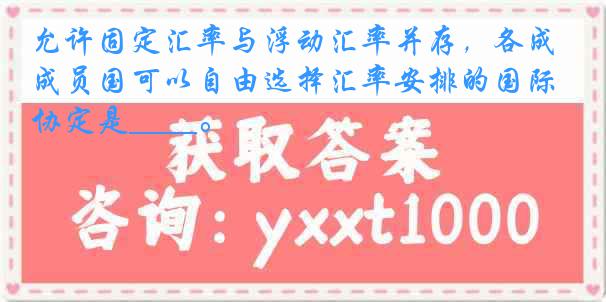 允许固定汇率与浮动汇率并存，各成员国可以自由选择汇率安排的国际协定是____。