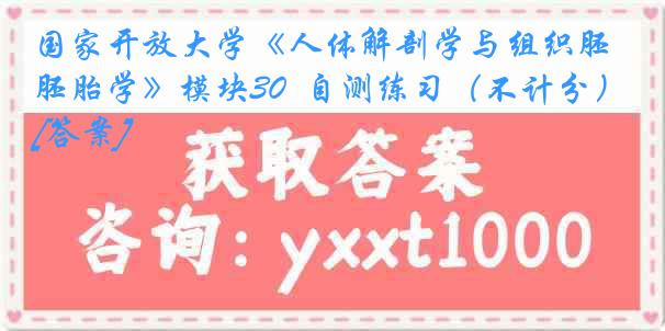 国家开放大学《人体解剖学与组织胚胎学》模块30  自测练习（不计分）[答案]