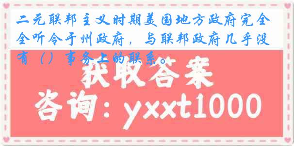 二元联邦主义时期美国地方政府完全听令于州政府，与联邦政府几乎没有（）事务上的联系。