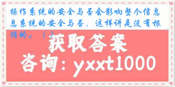 操作系统的安全与否会影响整个信息系统的安全与否，这样讲是没有根据的。（ ）