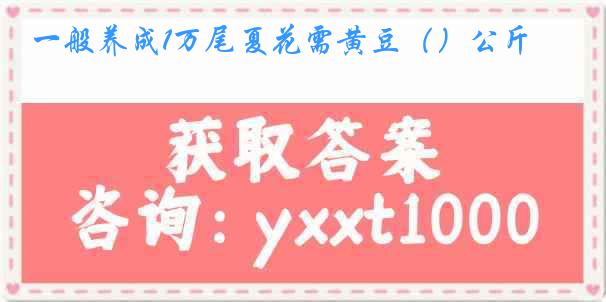 一般养成1万尾夏花需黄豆（）公斤