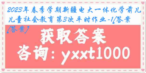 2023年春季学期新疆电大一体化学前儿童社会教育第3次平时作业-1[答案][答案]