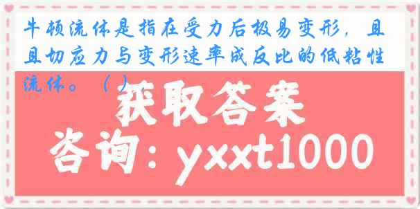 牛顿流体是指在受力后极易变形，且切应力与变形速率成反比的低粘性流体。（ ）.