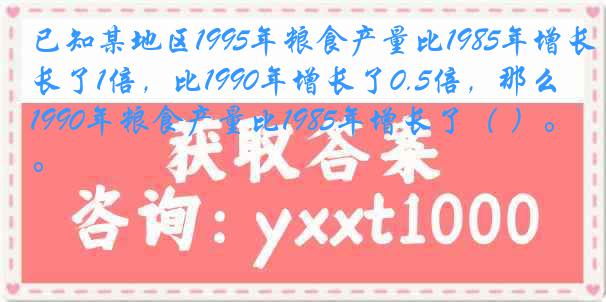 已知某地区1995年粮食产量比1985年增长了1倍，比1990年增长了0.5倍，那么1990年粮食产量比1985年增长了（ ）。