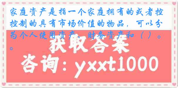 家庭资产是指一个家庭拥有的或者控制的具有市场价值的物品，可以分为个人使用资产、财务资产和（ ）。