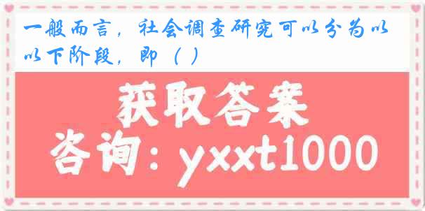 一般而言，社会调查研究可以分为以下阶段，即（ ）