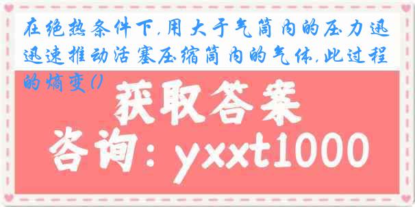 在绝热条件下,用大于气筒内的压力迅速推动活塞压缩筒内的气体,此过程的熵变()