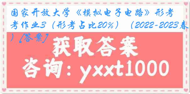 国家开放大学《模拟电子电路》形考作业3（形考占比20%）（2022-2023春季）[答案]