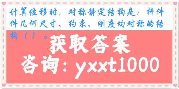 计算位移时，对称静定结构是：杆件几何尺寸、约束、刚度均对称的结构（ ） 。