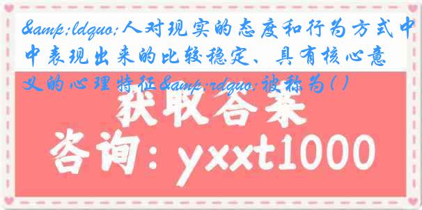 &ldquo;人对现实的态度和行为方式中表现出来的比较稳定、具有核心意义的心理特征&rdquo;被称为( )