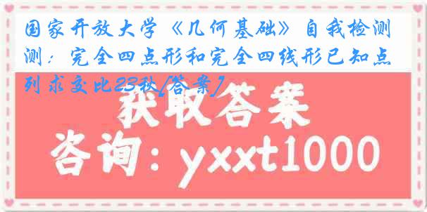 国家开放大学《几何基础》自我检测：完全四点形和完全四线形已知点列求交比23秋[答案]