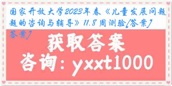 国家开放大学2023年春《儿童发展问题的咨询与辅导》11.8 周测验[答案][答案]