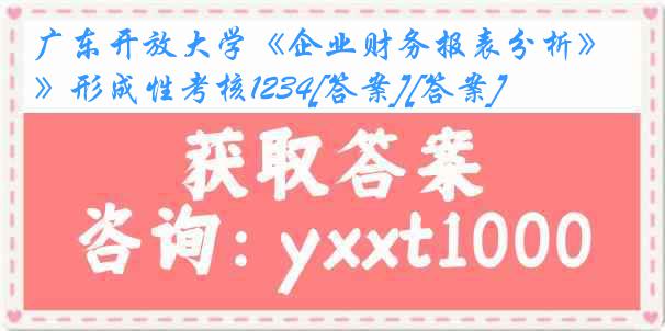 广东开放大学《企业财务报表分析》形成性考核1234[答案][答案]