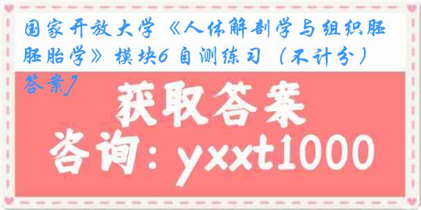 国家开放大学《人体解剖学与组织胚胎学》模块6 自测练习（不计分）[答案]