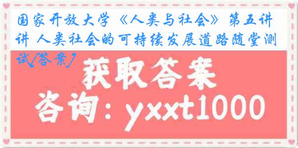 国家开放大学《人类与社会》第五讲 人类社会的可持续发展道路随堂测试[答案]