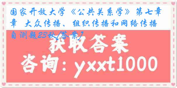 国家开放大学《公共关系学》第七章  大众传播、组织传播和网络传播 自测题23秋[答案]