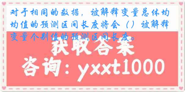 对于相同的数据，被解释变量总体均值的预测区间长度将会（）被解释变量个别值的预测区间长度。