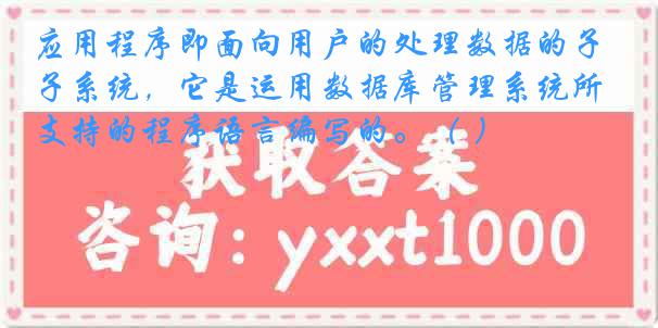 应用程序即面向用户的处理数据的子系统，它是运用数据库管理系统所支持的程序语言编写的。（ ）