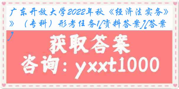 广东开放大学2022年秋《经济法实务》（专科）形考任务1[资料答案][答案]