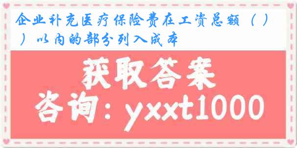 企业补充医疗保险费在工资总额（ ）以内的部分列入成本