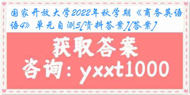 国家开放大学2022年秋学期《商务英语4》单元自测5[资料答案][答案]